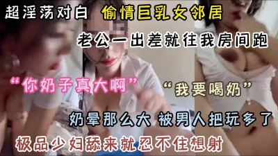 []偷情巨乳女邻居！老公一走就往我床上跑（完整版看简阶）